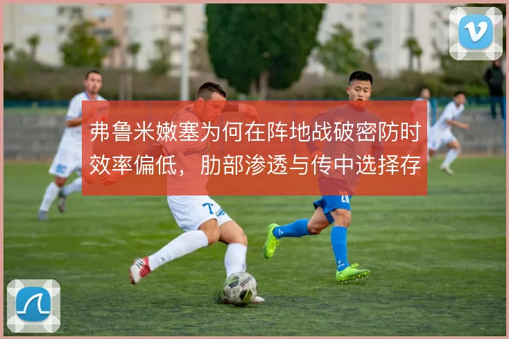 弗鲁米嫩塞为何在阵地战破密防时效率偏低,肋部渗透与传中选择存疑
