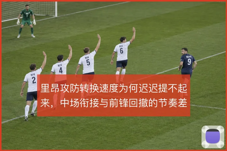 里昂攻防转换速度为何迟迟提不起来，中场衔接与前锋回撤的节奏差异是症结