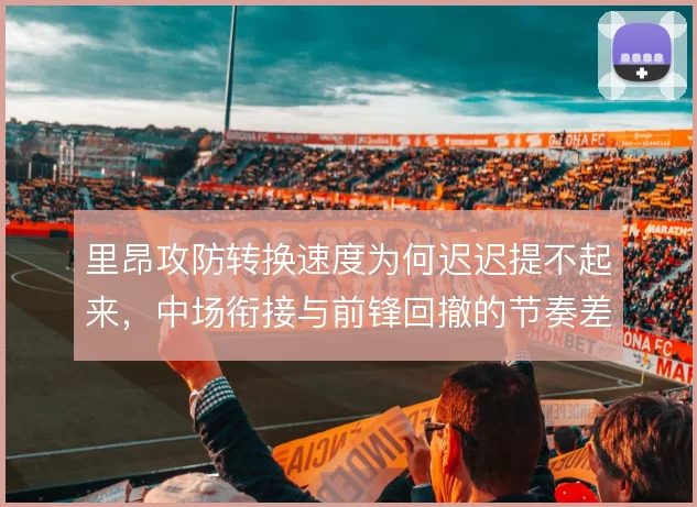 里昂攻防转换速度为何迟迟提不起来，中场衔接与前锋回撤的节奏差异是症结