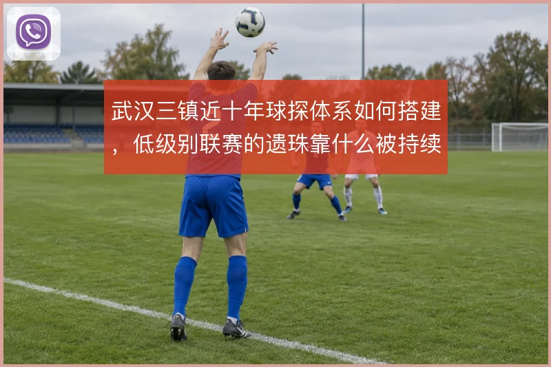 武汉三镇近十年球探体系如何搭建,低级别联赛的遗珠靠什么被持续挖掘