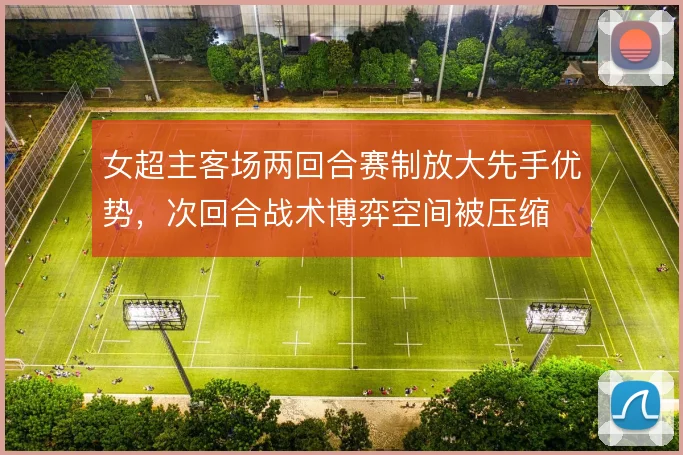 女超主客场两回合赛制放大先手优势，次回合战术博弈空间被压缩