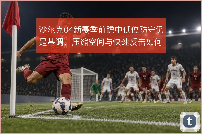 沙尔克04新赛季前瞻中低位防守仍是基调,压缩空间与快速反击如何衔接