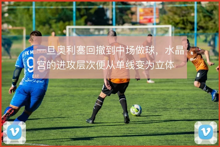 一旦奥利塞回撤到中场做球,水晶宫的进攻层次便从单线变为立体