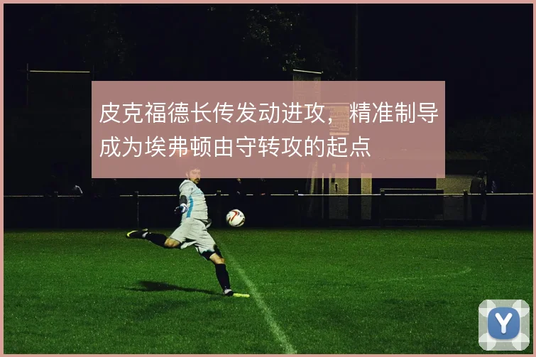 皮克福德长传发动进攻，精准制导成为埃弗顿由守转攻的起点