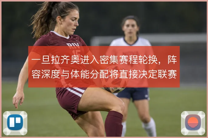 一旦拉齐奥进入密集赛程轮换,阵容深度与体能分配将直接决定联赛走势