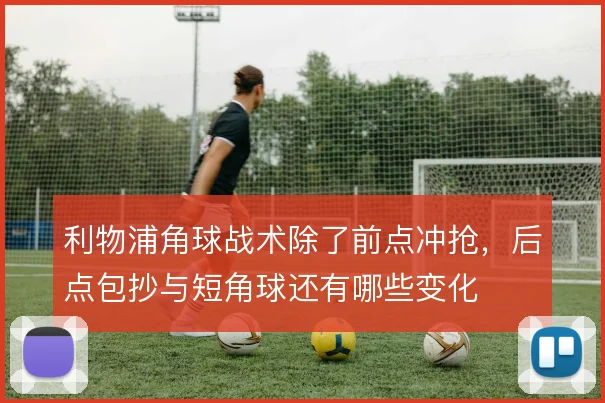 利物浦角球战术除了前点冲抢，后点包抄与短角球还有哪些变化