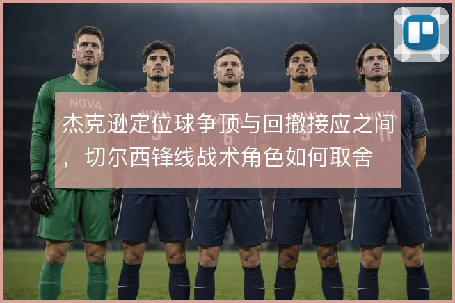 杰克逊定位球争顶与回撤接应之间，切尔西锋线战术角色如何取舍