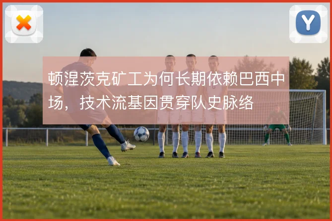 顿涅茨克矿工为何长期依赖巴西中场，技术流基因贯穿队史脉络