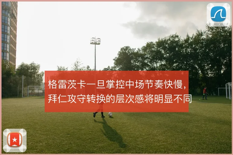 格雷茨卡一旦掌控中场节奏快慢，拜仁攻守转换的层次感将明显不同