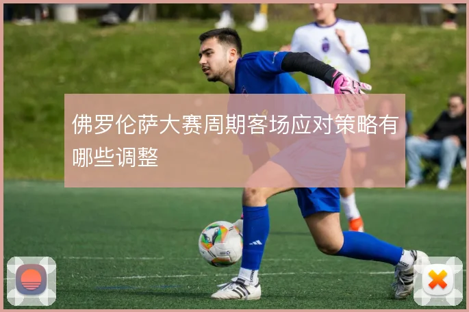 佛罗伦萨大赛周期客场应对策略有哪些调整