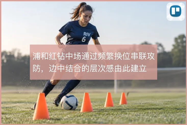浦和红钻中场通过频繁换位串联攻防，边中结合的层次感由此建立