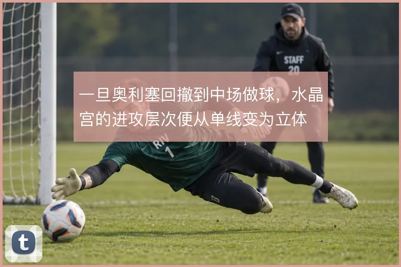 一旦奥利塞回撤到中场做球,水晶宫的进攻层次便从单线变为立体