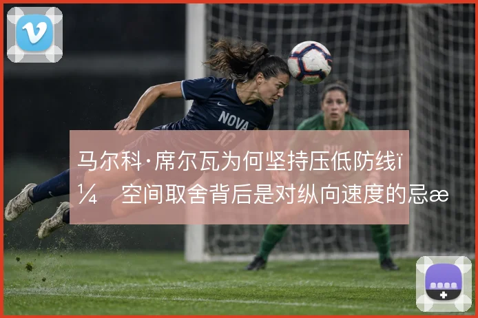 马尔科·席尔瓦为何坚持压低防线，空间取舍背后是对纵向速度的忌惮