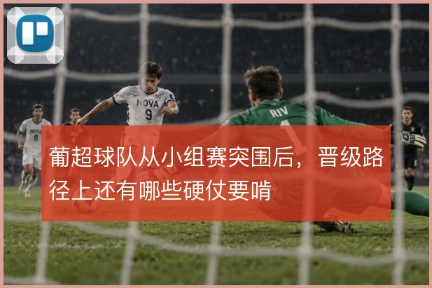 葡超球队从小组赛突围后，晋级路径上还有哪些硬仗要啃