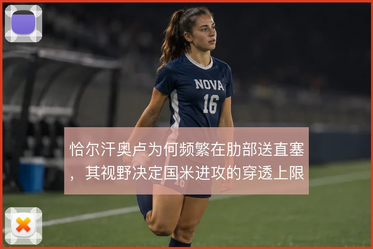 恰尔汗奥卢为何频繁在肋部送直塞,其视野决定国米进攻的穿透上限