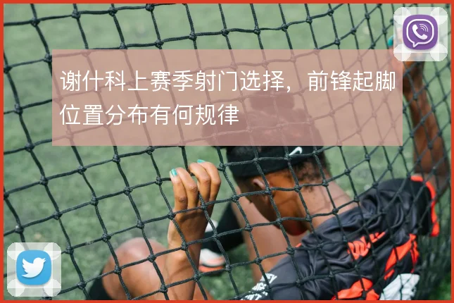 谢什科上赛季射门选择，前锋起脚位置分布有何规律
