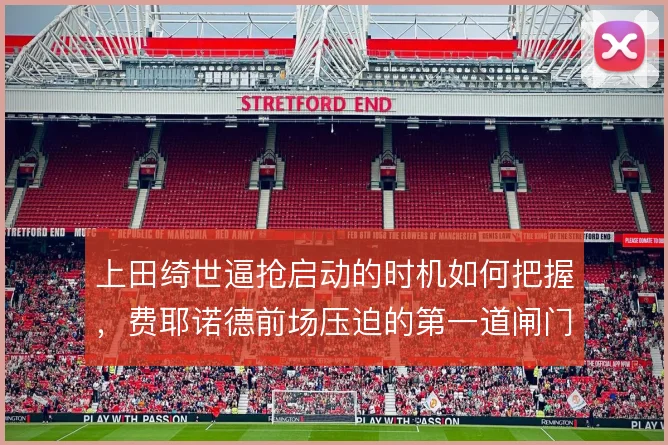 上田绮世逼抢启动的时机如何把握,费耶诺德前场压迫的第一道闸门在哪