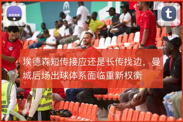 埃德森短传接应还是长传找边,曼城后场出球体系面临重新权衡