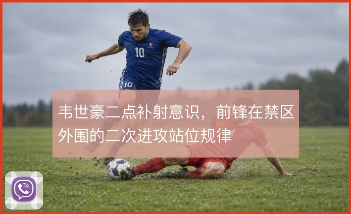 韦世豪二点补射意识,前锋在禁区外围的二次进攻站位规律