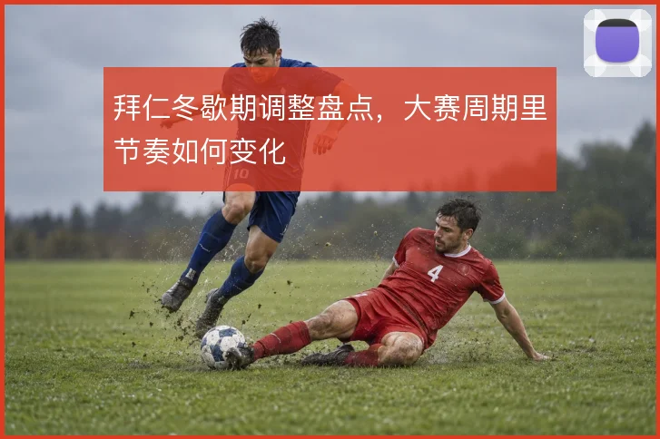 拜仁冬歇期调整盘点,大赛周期里节奏如何变化
