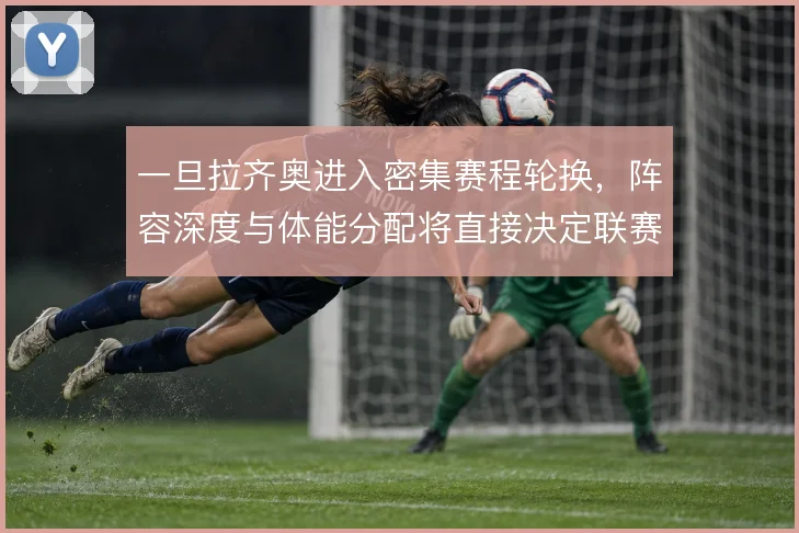 一旦拉齐奥进入密集赛程轮换,阵容深度与体能分配将直接决定联赛走势