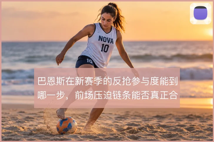 巴恩斯在新赛季的反抢参与度能到哪一步，前场压迫链条能否真正合拢