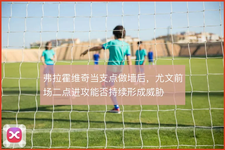 弗拉霍维奇当支点做墙后，尤文前场二点进攻能否持续形成威胁
